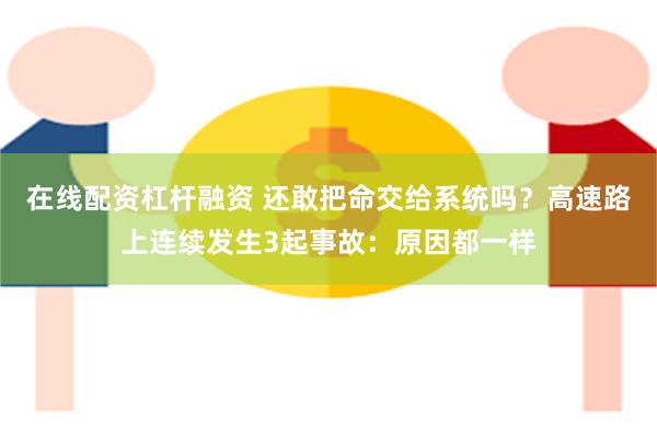 在线配资杠杆融资 还敢把命交给系统吗？高速路上连续发生3起事故：原因都一样