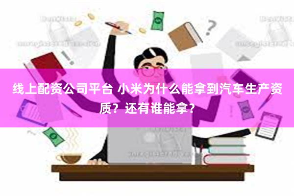 线上配资公司平台 小米为什么能拿到汽车生产资质？还有谁能拿？