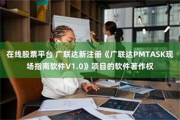 在线股票平台 广联达新注册《广联达PMTASK现场指南软件V1.0》项目的软件著作权