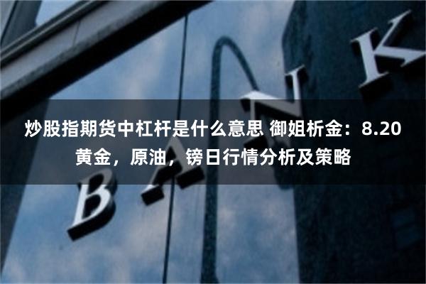 炒股指期货中杠杆是什么意思 御姐析金：8.20黄金，原油，镑日行情分析及策略