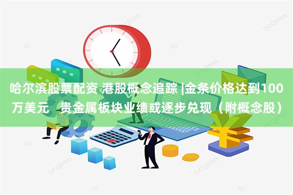 哈尔滨股票配资 港股概念追踪 |金条价格达到100万美元   贵金属板块业绩或逐步兑现（附概念股）