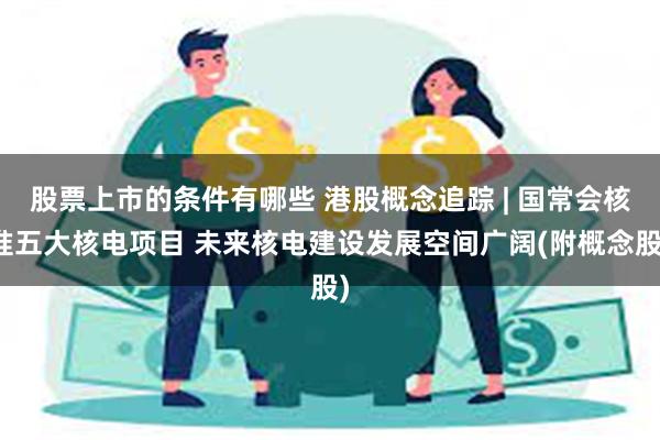 股票上市的条件有哪些 港股概念追踪 | 国常会核准五大核电项