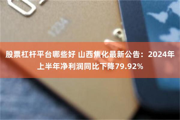 股票杠杆平台哪些好 山西焦化最新公告：2024年上半年净利润