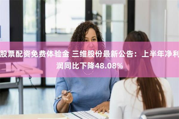 股票配资免费体验金 三维股份最新公告：上半年净利润同比下降48.08%