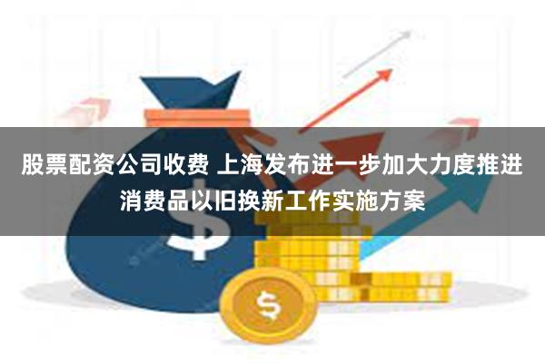 股票配资公司收费 上海发布进一步加大力度推进消费品以旧换