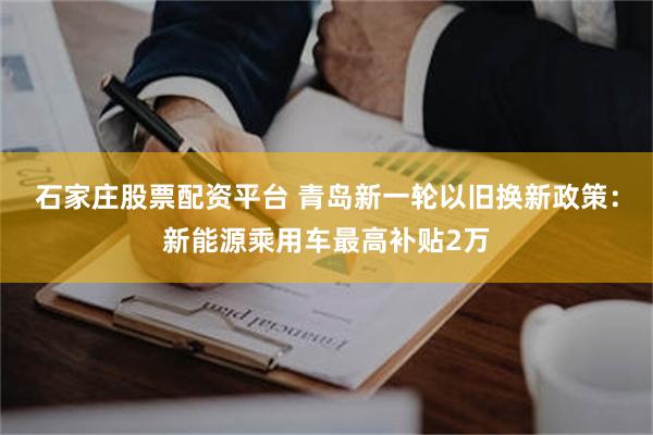 石家庄股票配资平台 青岛新一轮以旧换新政策：新能源乘用车最高补贴2万