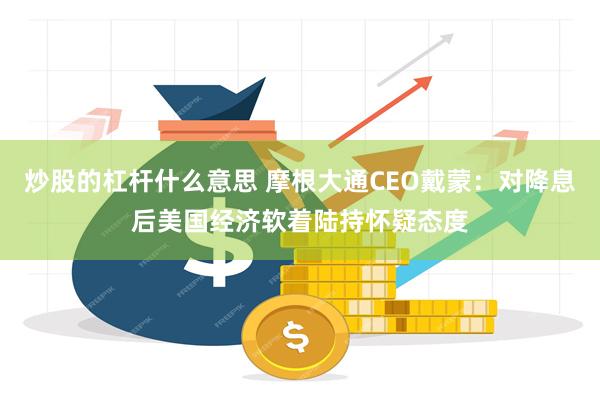 炒股的杠杆什么意思 摩根大通CEO戴蒙：对降息后美国经济软着