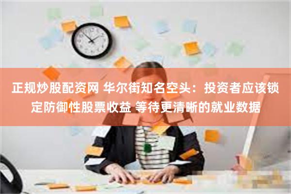 正规炒股配资网 华尔街知名空头：投资者应该锁定防御性股票收益