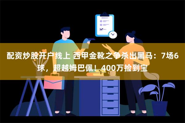 配资炒股开户线上 西甲金靴之争杀出黑马：7场6球，超越姆巴佩！400万捡到宝