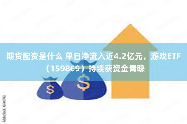 期货配资是什么 单日净流入近4.2亿元，游戏ETF（159869）持续获资金青睐