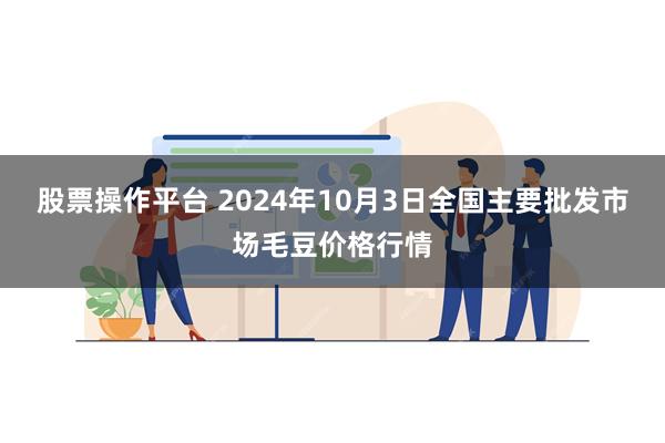 股票操作平台 2024年10月3日全国主要批发市场毛豆价格行情