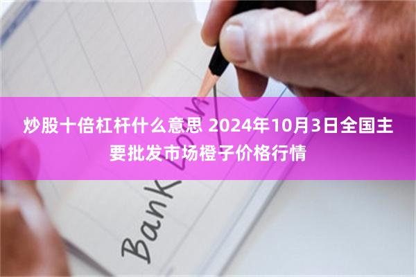 炒股十倍杠杆什么意思 2024年10月3日全国主要批发市