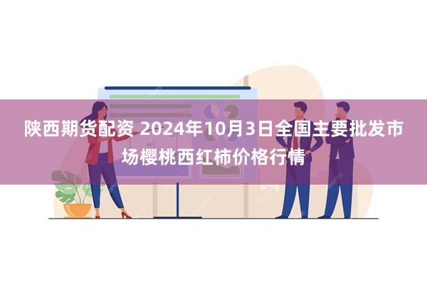 陕西期货配资 2024年10月3日全国主要批发市场樱桃西红柿价格行情