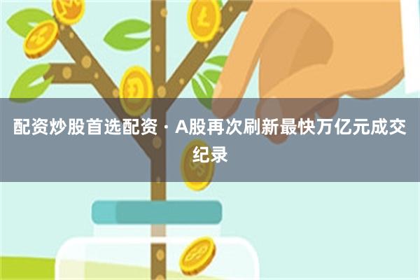 配资炒股首选配资 · A股再次刷新最快万亿元成交纪录