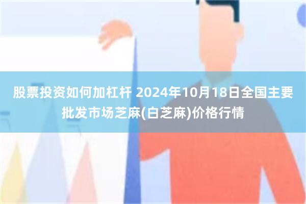 股票投资如何加杠杆 2024年10月18日全国主要批发市