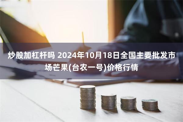 炒股加杠杆吗 2024年10月18日全国主要批发市场芒果