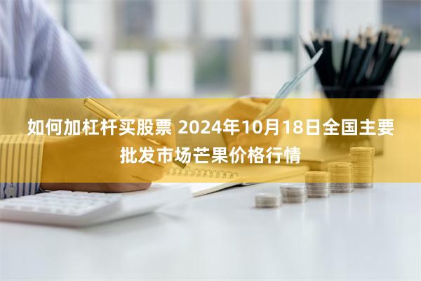 如何加杠杆买股票 2024年10月18日全国主要批发市场芒果价格行情