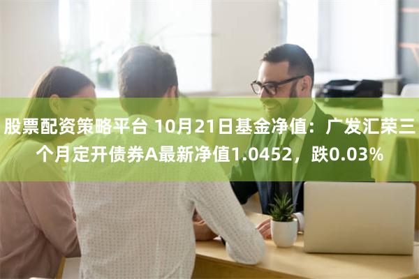 股票配资策略平台 10月21日基金净值：广发汇荣三个月定开债券A最新净值1.0452，跌0.03%