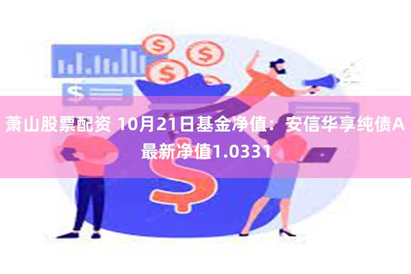 萧山股票配资 10月21日基金净值：安信华享纯债A最新净