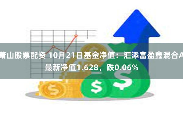 萧山股票配资 10月21日基金净值：汇添富盈鑫混合A最新