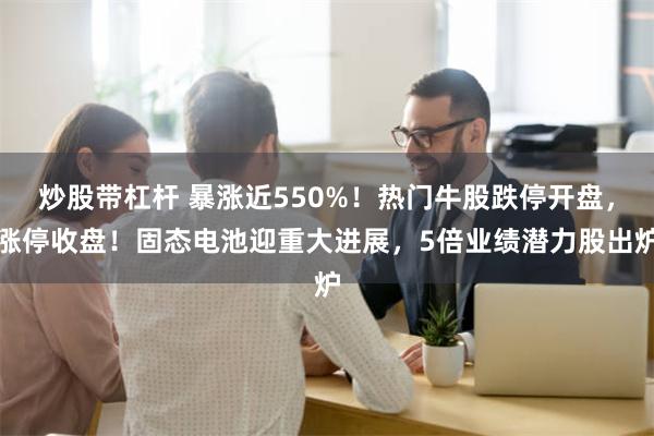 炒股带杠杆 暴涨近550%！热门牛股跌停开盘，涨停收盘！