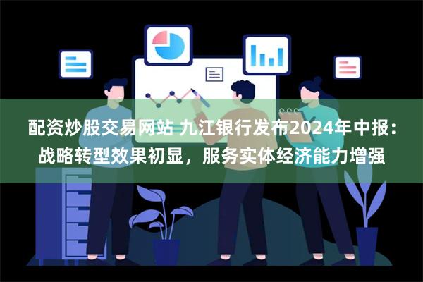 配资炒股交易网站 九江银行发布2024年中报：战略转型效