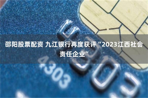 邵阳股票配资 九江银行再度获评“2023江西社会责任企业”