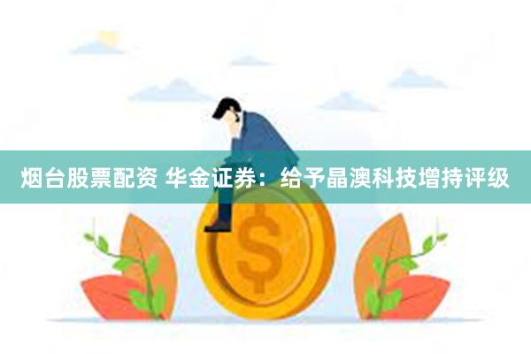 烟台股票配资 华金证券：给予晶澳科技增持评级