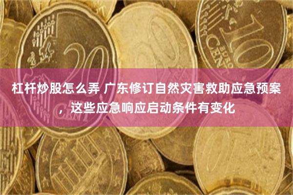 杠杆炒股怎么弄 广东修订自然灾害救助应急预案，这些应急响应启动条件有变化