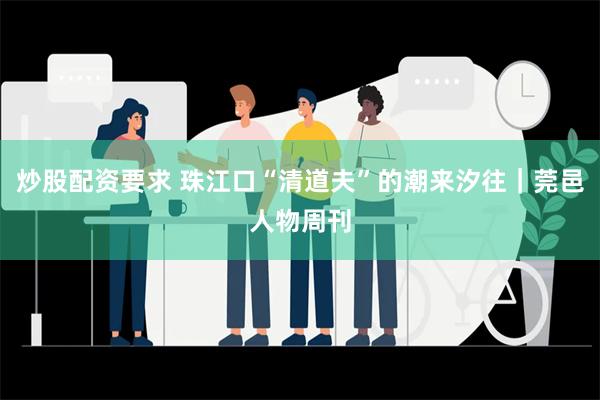 炒股配资要求 珠江口“清道夫”的潮来汐往｜莞邑人物周刊