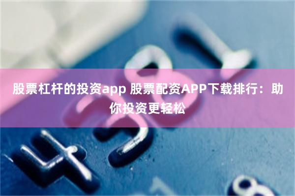 股票杠杆的投资app 股票配资APP下载排行：助你投资更轻松