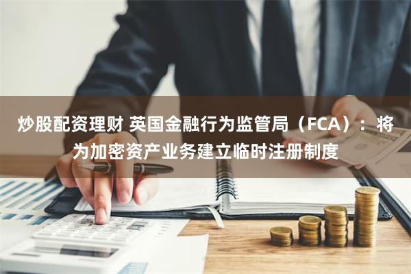 炒股配资理财 英国金融行为监管局（FCA）：将为加密资产业务建立临时注册制度