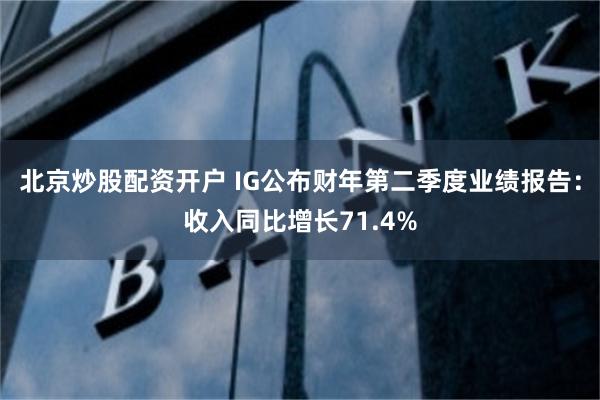 北京炒股配资开户 IG公布财年第二季度业绩报告：收入同比增长