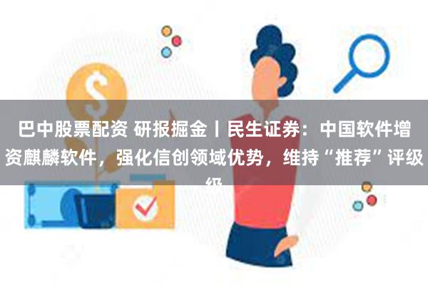 巴中股票配资 研报掘金丨民生证券：中国软件增资麒麟软件，