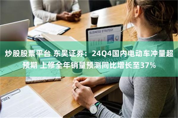 炒股股票平台 东吴证券：24Q4国内电动车冲量超预期 上修全