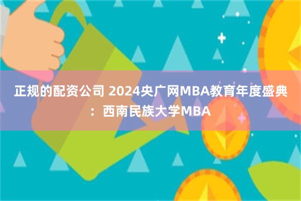 正规的配资公司 2024央广网MBA教育年度盛典：西南民族大