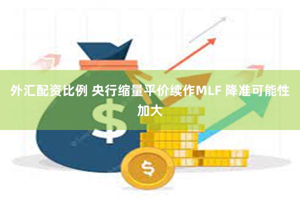 外汇配资比例 央行缩量平价续作MLF 降准可能性加大