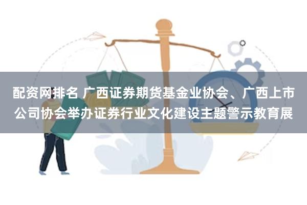 配资网排名 广西证券期货基金业协会、广西上市公司协会举办证券行业文化建设主题警示教育展