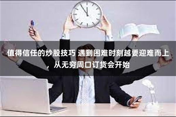 值得信任的炒股技巧 遇到困难时刻越要迎难而上，从无穷周口订货会开始