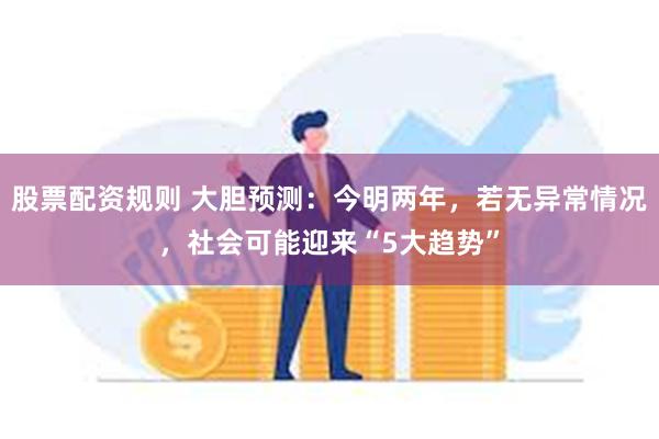 股票配资规则 大胆预测：今明两年，若无异常情况，社会可能迎来