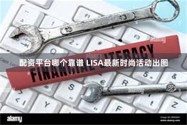 配资平台哪个靠谱 LISA最新时尚活动出图