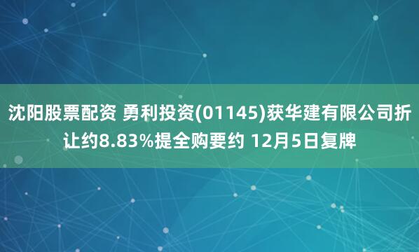 沈阳股票配资 勇利投资(01145)获华建有限公司折让约8.83%提全购要约 12月5日复牌