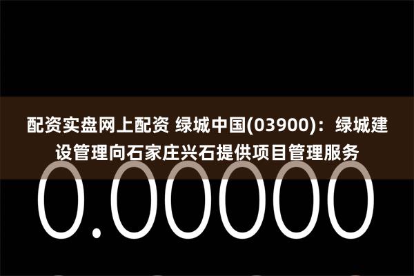 配资实盘网上配资 绿城中国(03900)：绿城建设管理向石家庄兴石提供项目管理服务