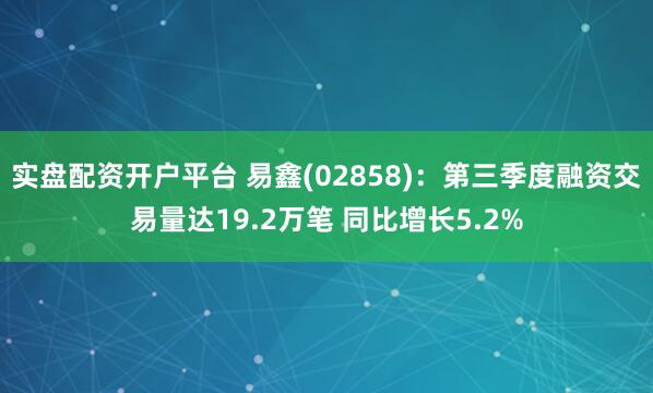 实盘配资开户平台 易鑫(02858)：第三季度融资交易量达19.2万笔 同比增长5.2%