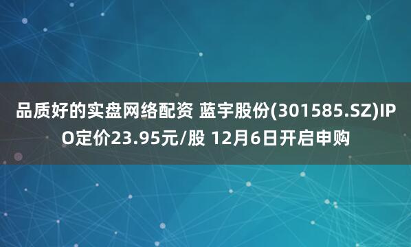 品质好的实盘网络配资 蓝宇股份(301585.SZ)IPO定价23.95元/股 12月6日开启申购