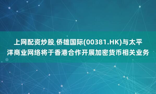 上网配资炒股 侨雄国际(00381.HK)与太平洋商业网络将于香港合作开展加密货币相关业务