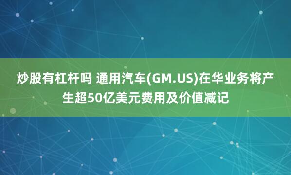 炒股有杠杆吗 通用汽车(GM.US)在华业务将产生超50亿美元费用及价值减记