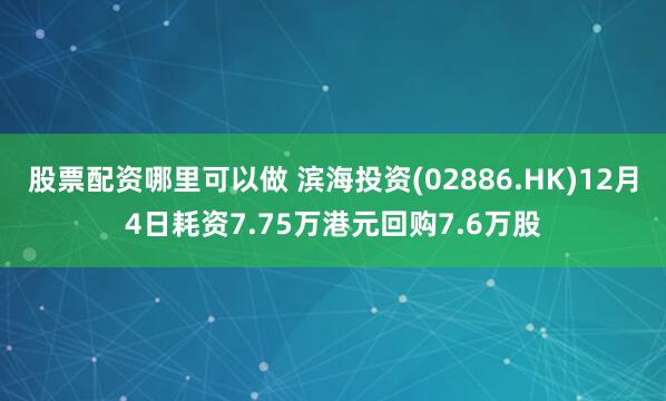 股票配资哪里可以做 滨海投资(02886.HK)12月4日耗资7.75万港元回购7.6万股