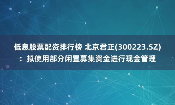 低息股票配资排行榜 北京君正(300223.SZ)：拟使用部分闲置募集资金进行现金管理