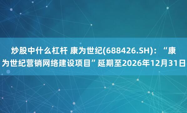 炒股中什么杠杆 康为世纪(688426.SH)：“康为世纪营销网络建设项目”延期至2026年12月31日